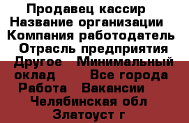 Продавец-кассир › Название организации ­ Компания-работодатель › Отрасль предприятия ­ Другое › Минимальный оклад ­ 1 - Все города Работа » Вакансии   . Челябинская обл.,Златоуст г.